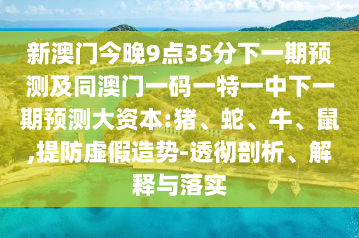 新澳門今晚9點35分下一期預(yù)測及同澳門一碼一特一中下一期預(yù)測大資本:豬、蛇、牛、鼠,提防虛假造勢-透徹剖析、解釋與落實