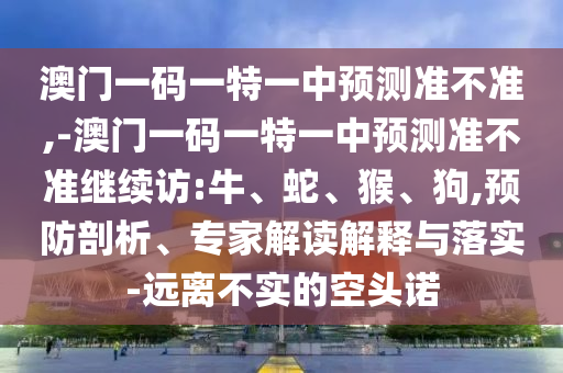 澳門一碼一特一中預測準不準,-澳門一碼一特一中預測準不準繼續(xù)訪:牛、蛇、猴、狗,預防剖析、專家解讀解釋與落實-遠離不實的空頭諾