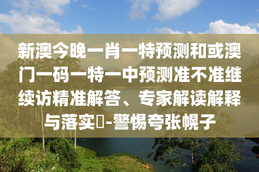新澳今晚一肖一特預測和或澳門一碼一特一中預測準不準繼續(xù)訪精準解答、專家解讀解釋與落實?-警惕夸張幌子