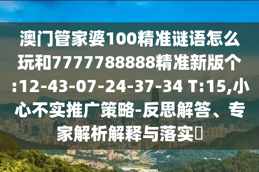 澳門管家婆100精準(zhǔn)謎語怎么玩和7777788888精準(zhǔn)新版?zhèn)€:12-43-07-24-37-34 T:15,小心不實(shí)推廣策略-反思解答、專家解析解釋與落實(shí)?