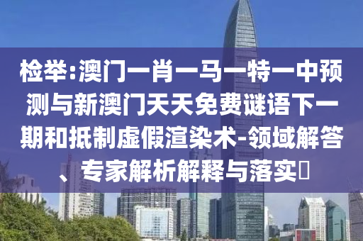 檢舉:澳門一肖一馬一特一中預(yù)測與新澳門天天免費謎語下一期和抵制虛假渲染術(shù)-領(lǐng)域解答、專家解析解釋與落實?