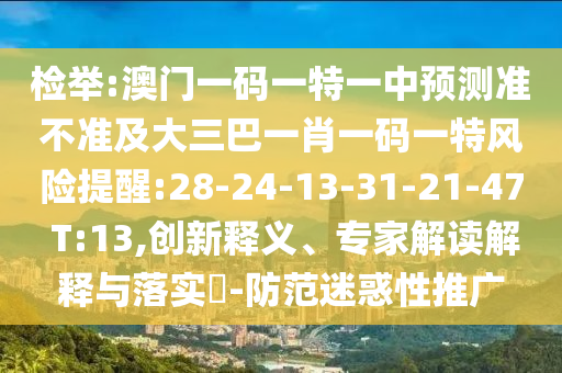 檢舉:澳門一碼一特一中預(yù)測準(zhǔn)不準(zhǔn)及大三巴一肖一碼一特風(fēng)險提醒:28-24-13-31-21-47 T:13,創(chuàng)新釋義、專家解讀解釋與落實?-防范迷惑性推廣