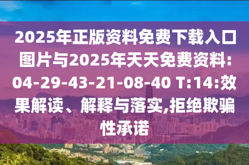 2025年正版資料免費下載入口圖片與2025年天天免費資料:04-29-43-21-08-40 T:14:效果解讀、解釋與落實,拒絕欺騙性承諾