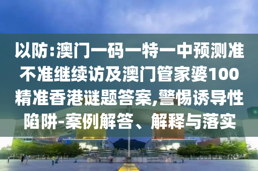 以防:澳門一碼一特一中預測準不準繼續(xù)訪及澳門管家婆100精準香港謎題答案,警惕誘導性陷阱-案例解答、解釋與落實
