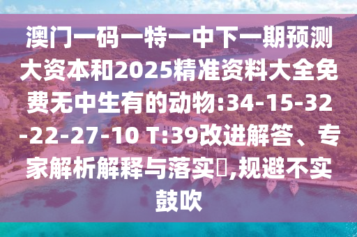澳門(mén)一碼一特一中下一期預(yù)測(cè)大資本和2025精準(zhǔn)資料大全免費(fèi)無(wú)中生有的動(dòng)物:34-15-32-22-27-10 T:39改進(jìn)解答、專(zhuān)家解析解釋與落實(shí)?,規(guī)避不實(shí)鼓吹