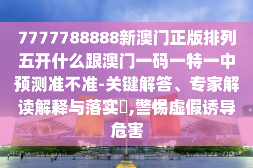 7777788888新澳門正版排列五開什么跟澳門一碼一特一中預(yù)測(cè)準(zhǔn)不準(zhǔn)-關(guān)鍵解答、專家解讀解釋與落實(shí)?,警惕虛假誘導(dǎo)危害