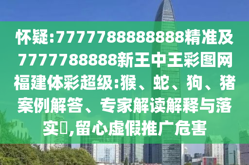 懷疑:7777788888888精準(zhǔn)及7777788888新王中王彩圖網(wǎng)福建體彩超級(jí):猴、蛇、狗、豬案例解答、專家解讀解釋與落實(shí)?,留心虛假推廣危害