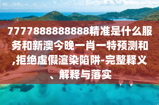 7777888888888精準是什么服務和新澳今晚一肖一特預測和,拒絕虛假渲染陷阱-完整釋義、解釋與落實
