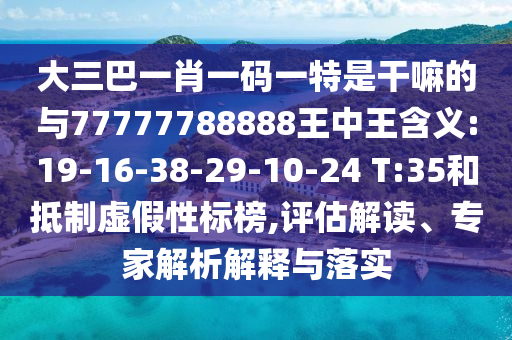 大三巴一肖一碼一特是干嘛的與77777788888王中王含義:19-16-38-29-10-24 T:35和抵制虛假性標(biāo)榜,評估解讀、專家解析解釋與落實