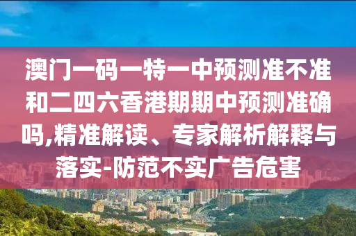 澳門一碼一特一中預(yù)測準(zhǔn)不準(zhǔn)和二四六香港期期中預(yù)測準(zhǔn)確嗎,精準(zhǔn)解讀、專家解析解釋與落實(shí)-防范不實(shí)廣告危害