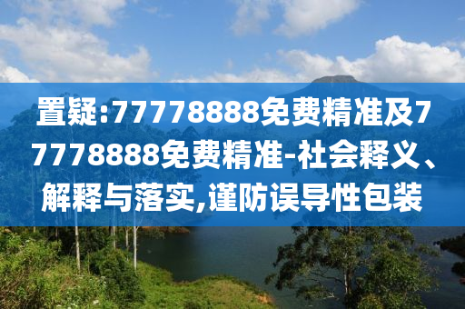 置疑:77778888免費(fèi)精準(zhǔn)及77778888免費(fèi)精準(zhǔn)-社會(huì)釋義、解釋與落實(shí),謹(jǐn)防誤導(dǎo)性包裝