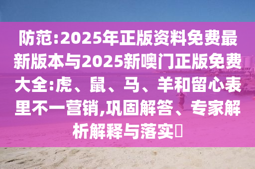 防范:2025年正版資料免費最新版本與2025新噢門正版免費大全:虎、鼠、馬、羊和留心表里不一營銷,鞏固解答、專家解析解釋與落實?