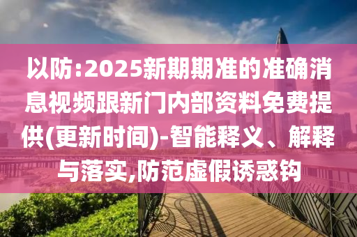 以防:2025新期期準(zhǔn)的準(zhǔn)確消息視頻跟新門內(nèi)部資料免費提供(更新時間)-智能釋義、解釋與落實,防范虛假誘惑鉤