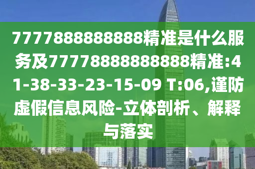 7777888888888精準(zhǔn)是什么服務(wù)及77778888888888精準(zhǔn):41-38-33-23-15-09 T:06,謹(jǐn)防虛假信息風(fēng)險(xiǎn)-立體剖析、解釋與落實(shí)