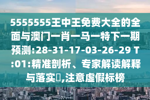 5555555王中王免費大全的全面與澳門一肖一馬一特下一期預(yù)測:28-31-17-03-26-29 T:01:精準剖析、專家解讀解釋與落實?,注意虛假標榜