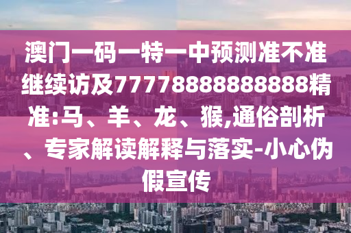 澳門一碼一特一中預(yù)測準(zhǔn)不準(zhǔn)繼續(xù)訪及77778888888888精準(zhǔn):馬、羊、龍、猴,通俗剖析、專家解讀解釋與落實-小心偽假宣傳
