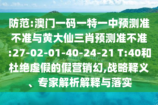 防范:澳門一碼一特一中預測準不準與黃大仙三肖預測準不準:27-02-01-40-24-21 T:40和杜絕虛假的假營銷幻,戰(zhàn)略釋義、專家解析解釋與落實