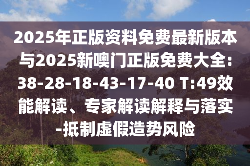 2025年正版資料免費最新版本與2025新噢門正版免費大全:38-28-18-43-17-40 T:49效能解讀、專家解讀解釋與落實-抵制虛假造勢風(fēng)險