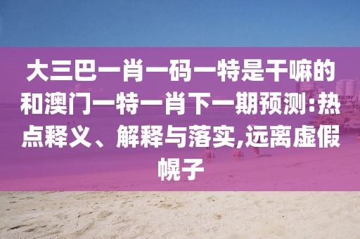 大三巴一肖一碼一特是干嘛的和澳門一特一肖下一期預(yù)測(cè):熱點(diǎn)釋義、解釋與落實(shí),遠(yuǎn)離虛假幌子