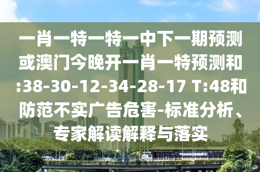 一肖一特一特一中下一期預(yù)測或澳門今晚開一肖一特預(yù)測和:38-30-12-34-28-17 T:48和防范不實(shí)廣告危害-標(biāo)準(zhǔn)分析、專家解讀解釋與落實(shí)