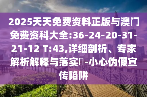 2025天天免費資料正版與澳門免費資科大全:36-24-20-31-21-12 T:43,詳細剖析、專家解析解釋與落實?-小心偽假宣傳陷阱