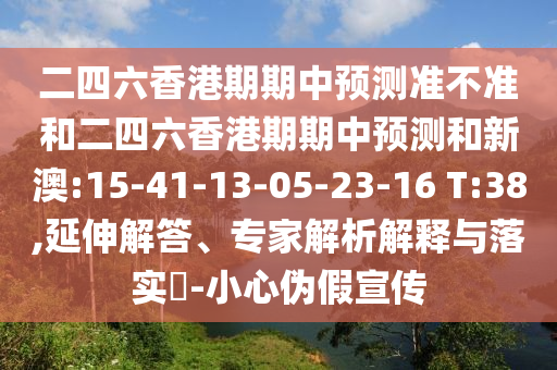 二四六香港期期中預(yù)測(cè)準(zhǔn)不準(zhǔn)和二四六香港期期中預(yù)測(cè)和新澳:15-41-13-05-23-16 T:38,延伸解答、專家解析解釋與落實(shí)?-小心偽假宣傳