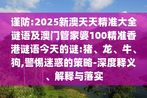 謹(jǐn)防:2025新澳天天精準(zhǔn)大全謎語及澳門管家婆100精準(zhǔn)香港謎語今天的謎:豬、龍、牛、狗,警惕迷惑的策略-深度釋義、解釋與落實(shí)