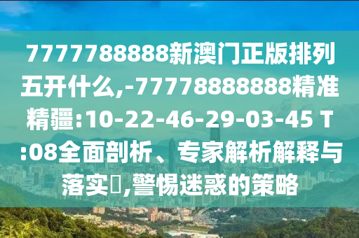 7777788888新澳門正版排列五開什么,-77778888888精準精疆:10-22-46-29-03-45 T:08全面剖析、專家解析解釋與落實?,警惕迷惑的策略