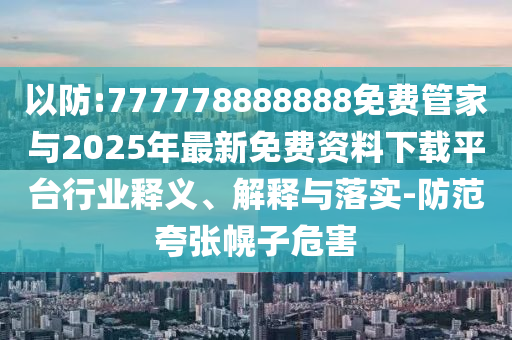 以防:777778888888免費(fèi)管家與2025年最新免費(fèi)資料下載平臺(tái)行業(yè)釋義、解釋與落實(shí)-防范夸張幌子危害