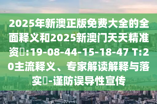 2025年新澳正版免費大全的全面釋義和2025新澳門天天精準資枓:19-08-44-15-18-47 T:20主流釋義、專家解讀解釋與落實?-謹防誤導(dǎo)性宣傳