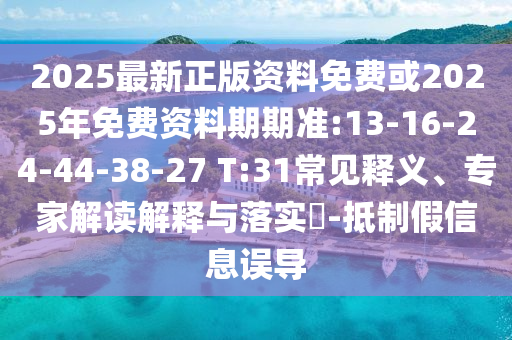 2025最新正版資料免費(fèi)或2025年免費(fèi)資料期期準(zhǔn):13-16-24-44-38-27 T:31常見釋義、專家解讀解釋與落實(shí)?-抵制假信息誤導(dǎo)
