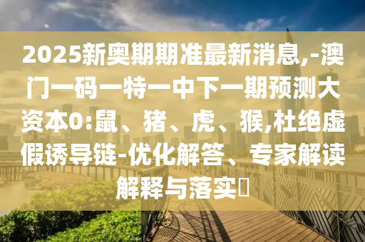 2025新奧期期準(zhǔn)最新消息,-澳門一碼一特一中下一期預(yù)測大資本0:鼠、豬、虎、猴,杜絕虛假誘導(dǎo)鏈-優(yōu)化解答、專家解讀解釋與落實(shí)?