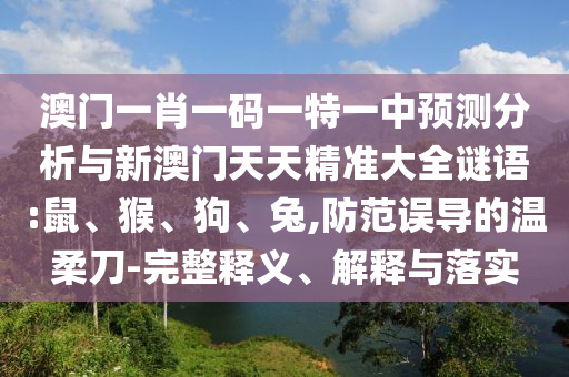 澳門一肖一碼一特一中預(yù)測分析與新澳門天天精準(zhǔn)大全謎語:鼠、猴、狗、兔,防范誤導(dǎo)的溫柔刀-完整釋義、解釋與落實(shí)