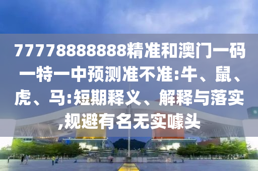 77778888888精準(zhǔn)和澳門一碼一特一中預(yù)測準(zhǔn)不準(zhǔn):牛、鼠、虎、馬:短期釋義、解釋與落實,規(guī)避有名無實噱頭