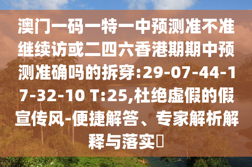 澳門一碼一特一中預(yù)測準(zhǔn)不準(zhǔn)繼續(xù)訪或二四六香港期期中預(yù)測準(zhǔn)確嗎的拆穿:29-07-44-17-32-10 T:25,杜絕虛假的假宣傳風(fēng)-便捷解答、專家解析解釋與落實?