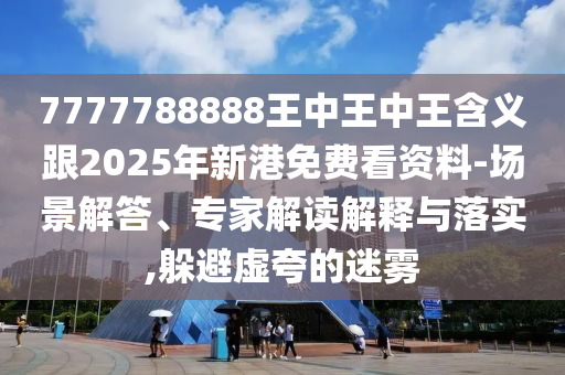 7777788888王中王中王含義跟2025年新港免費看資料-場景解答、專家解讀解釋與落實,躲避虛夸的迷霧