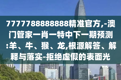 7777788888888精準(zhǔn)官方,-澳門管家一肖一特中下一期預(yù)測:羊、牛、猴、龍,根源解答、解釋與落實-拒絕虛假的表面光
