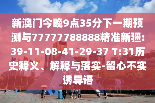新澳門今晚9點(diǎn)35分下一期預(yù)測(cè)與77777788888精準(zhǔn)新疆:39-11-08-41-29-37 T:31歷史釋義、解釋與落實(shí)-留心不實(shí)誘導(dǎo)語(yǔ)