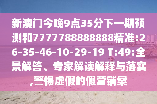 新澳門今晚9點(diǎn)35分下一期預(yù)測和7777788888888精準(zhǔn):26-35-46-10-29-19 T:49:全景解答、專家解讀解釋與落實(shí),警惕虛假的假營銷案