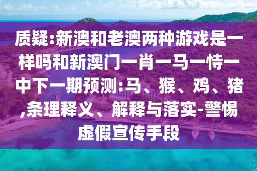 質(zhì)疑:新澳和老澳兩種游戲是一樣嗎和新澳門一肖一馬一恃一中下一期預(yù)測:馬、猴、雞、豬,條理釋義、解釋與落實-警惕虛假宣傳手段