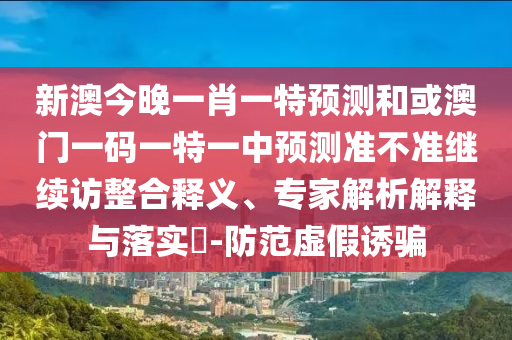 新澳今晚一肖一特預測和或澳門一碼一特一中預測準不準繼續(xù)訪整合釋義、專家解析解釋與落實?-防范虛假誘騙