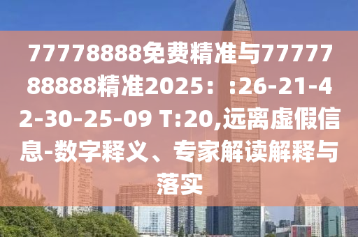 77778888免費精準與7777788888精準2025：:26-21-42-30-25-09 T:20,遠離虛假信息-數(shù)字釋義、專家解讀解釋與落實