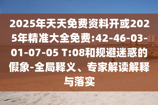 2025年天天免費(fèi)資料開或2025年精準(zhǔn)大全免費(fèi):42-46-03-01-07-05 T:08和規(guī)避迷惑的假象-全局釋義、專家解讀解釋與落實(shí)