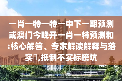 一肖一特一特一中下一期預(yù)測(cè)或澳門今晚開一肖一特預(yù)測(cè)和:核心解答、專家解讀解釋與落實(shí)?,抵制不實(shí)標(biāo)榜坑