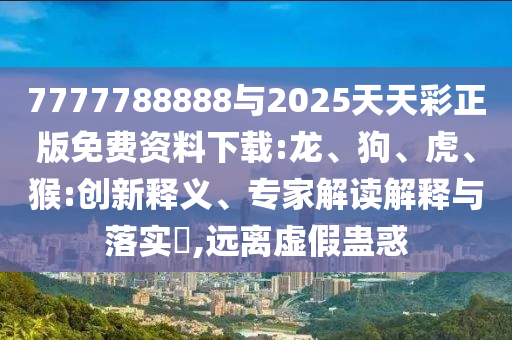 7777788888與2025天天彩正版免費資料下載:龍、狗、虎、猴:創(chuàng)新釋義、專家解讀解釋與落實?,遠離虛假蠱惑