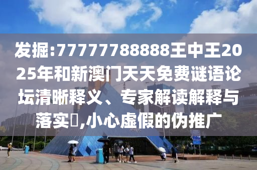 發(fā)掘:77777788888王中王2025年和新澳門天天免費謎語論壇清晰釋義、專家解讀解釋與落實?,小心虛假的偽推廣