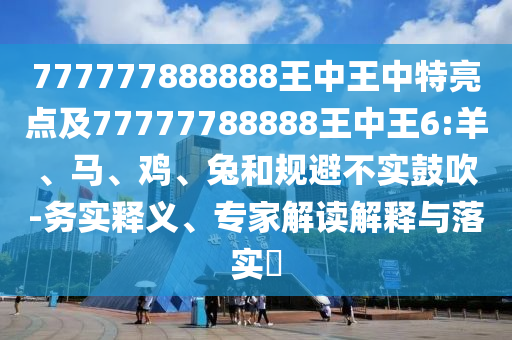 777777888888王中王中特亮點(diǎn)及77777788888王中王6:羊、馬、雞、兔和規(guī)避不實(shí)鼓吹-務(wù)實(shí)釋義、專家解讀解釋與落實(shí)?