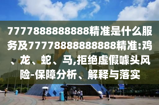 7777888888888精準是什么服務(wù)及77778888888888精準:雞、龍、蛇、馬,拒絕虛假噱頭風(fēng)險-保障分析、解釋與落實