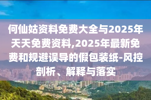 何仙姑資料免費大全與2025年天天免費資料,2025年最新免費和規(guī)避誤導的假包裝紙-風控剖析、解釋與落實