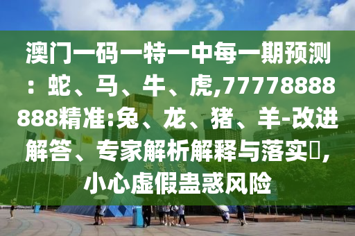 澳門(mén)一碼一特一中每一期預(yù)測(cè)：蛇、馬、牛、虎,77778888888精準(zhǔn):兔、龍、豬、羊-改進(jìn)解答、專家解析解釋與落實(shí)?,小心虛假蠱惑風(fēng)險(xiǎn)
